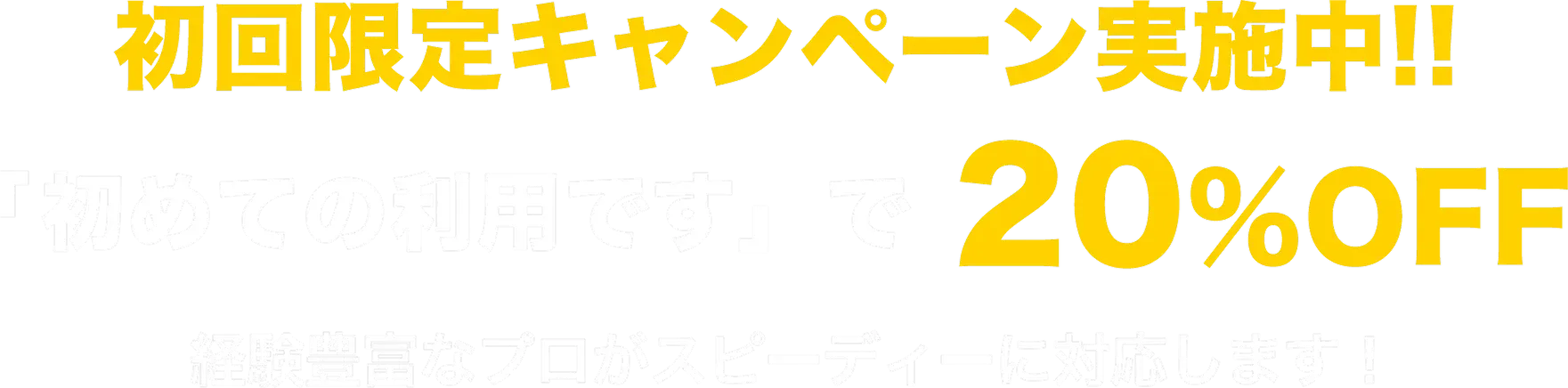 初回限定キャンペーン実施中!!「初めての利用です」で20%OFF 経験豊富なプロがスピーディーに対応します!